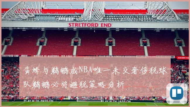 黄蜂与鹈鹕成NBA唯一未交奢侈税球队鹈鹕必将避税策略分析