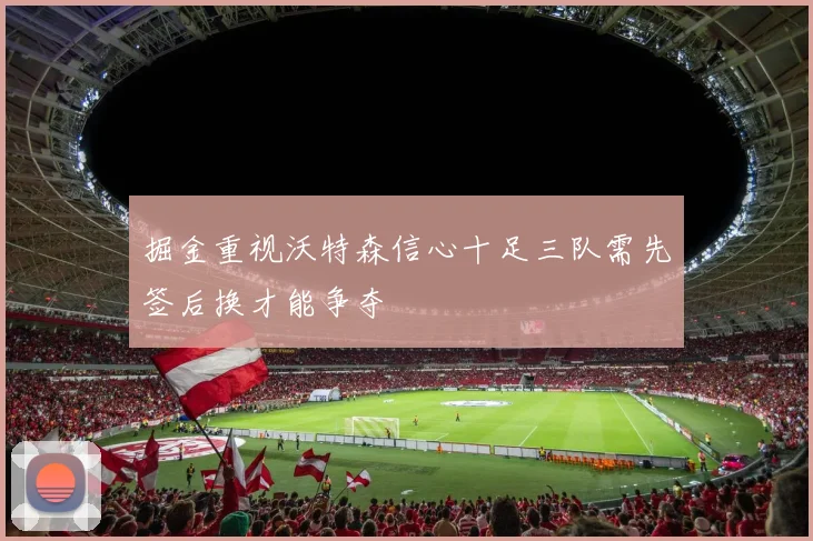 掘金重视沃特森信心十足三队需先签后换才能争夺