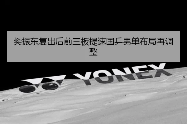 樊振东复出后前三板提速国乒男单布局再调整
