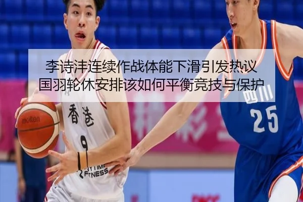李诗沣连续作战体能下滑引发热议 国羽轮休安排该如何平衡竞技与保护