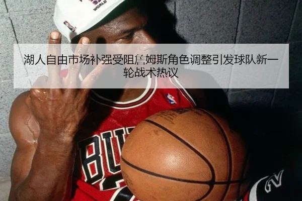 湖人自由市场补强受阻詹姆斯角色调整引发球队新一轮战术热议