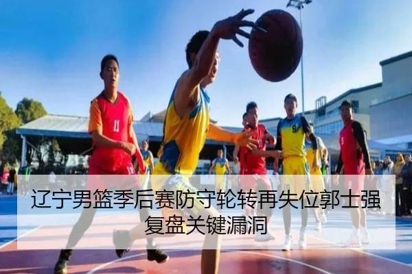 辽宁男篮季后赛防守轮转再失位郭士强复盘关键漏洞