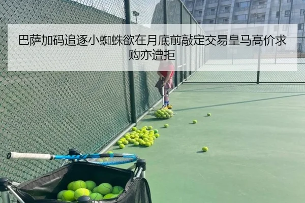 巴萨加码追逐小蜘蛛欲在月底前敲定交易皇马高价求购亦遭拒