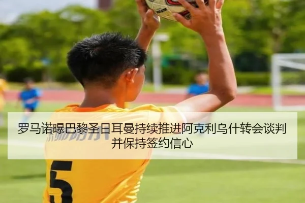 罗马诺曝巴黎圣日耳曼持续推进阿克利乌什转会谈判并保持签约信心