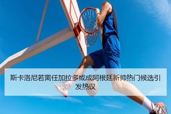斯卡洛尼若离任加拉多或成阿根廷新帅热门候选引发热议