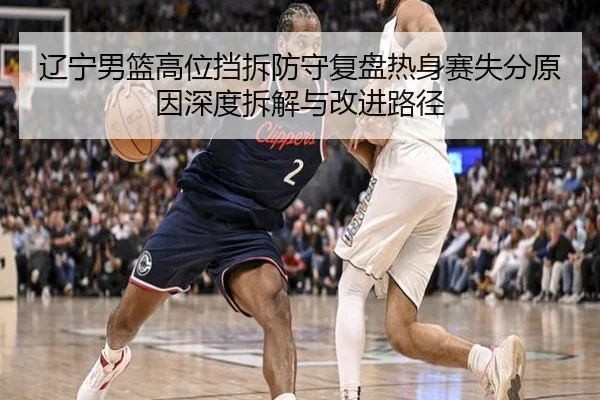 辽宁男篮高位挡拆防守复盘热身赛失分原因深度拆解与改进路径