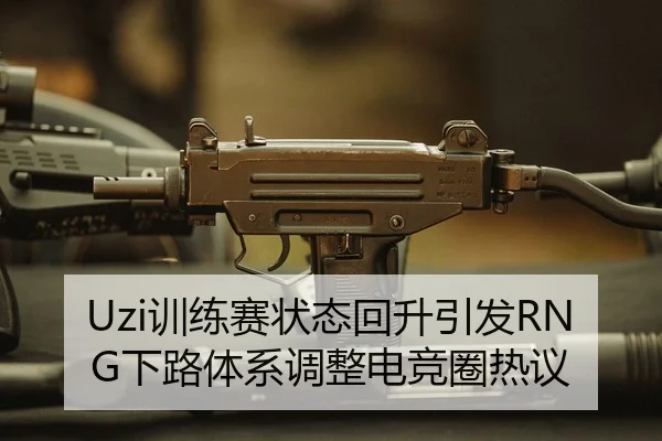 Uzi训练赛状态回升引发RNG下路体系调整电竞圈热议